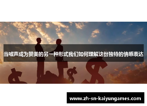 当嘘声成为赞美的另一种形式我们如何理解这份独特的情感表达
