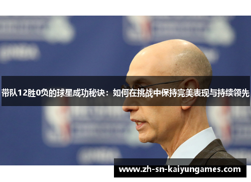 带队12胜0负的球星成功秘诀：如何在挑战中保持完美表现与持续领先