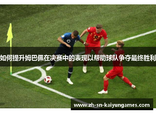 如何提升姆巴佩在决赛中的表现以帮助球队争夺最终胜利