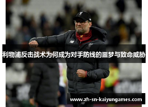 利物浦反击战术为何成为对手防线的噩梦与致命威胁