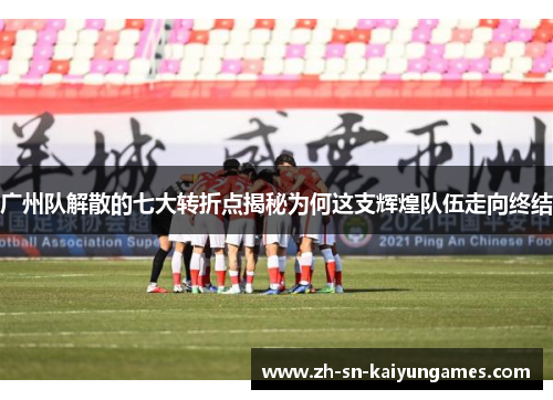 广州队解散的七大转折点揭秘为何这支辉煌队伍走向终结