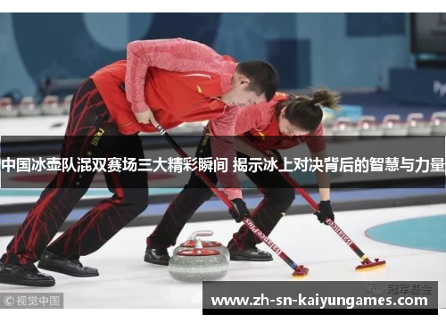 中国冰壶队混双赛场三大精彩瞬间 揭示冰上对决背后的智慧与力量
