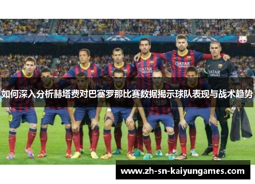 如何深入分析赫塔费对巴塞罗那比赛数据揭示球队表现与战术趋势