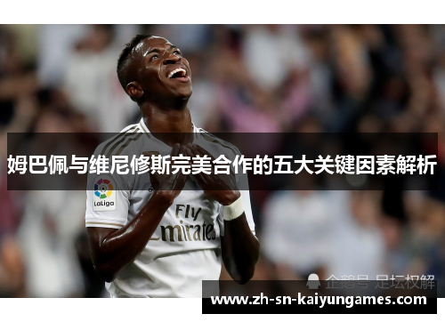 姆巴佩与维尼修斯完美合作的五大关键因素解析