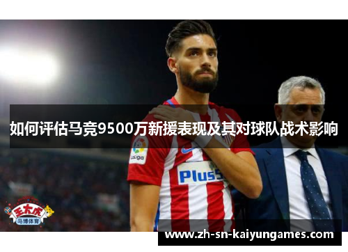 如何评估马竞9500万新援表现及其对球队战术影响