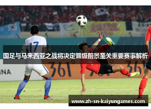 国足与马来西亚之战将决定晋级前景至关重要赛事解析