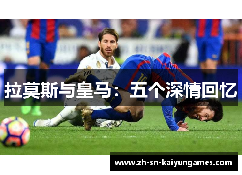 拉莫斯与皇马：五个深情回忆