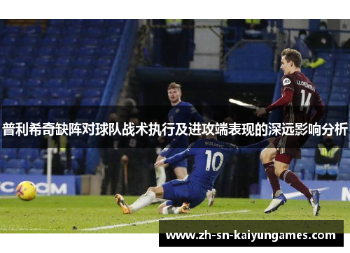 普利希奇缺阵对球队战术执行及进攻端表现的深远影响分析