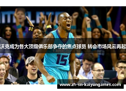 沃克成为各大顶级俱乐部争夺的焦点球员 转会市场风云再起 沃克成为各大顶级俱乐部争夺的焦点球员 转会市场风云再起