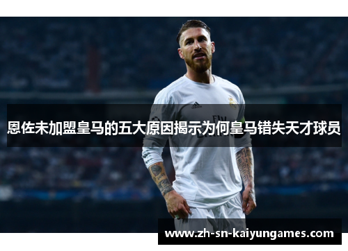 恩佐未加盟皇马的五大原因揭示为何皇马错失天才球员 恩佐未加盟皇马的五大原因揭示为何皇马错失天才球员