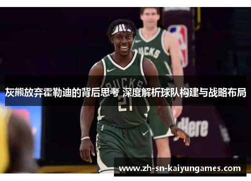 灰熊放弃霍勒迪的背后思考 深度解析球队构建与战略布局 灰熊放弃霍勒迪的背后思考 深度解析球队构建与战略布局