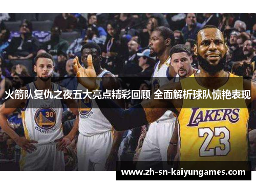 火箭队复仇之夜五大亮点精彩回顾 全面解析球队惊艳表现