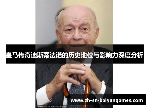 皇马传奇迪斯蒂法诺的历史地位与影响力深度分析 皇马传奇迪斯蒂法诺的历史地位与影响力深度分析