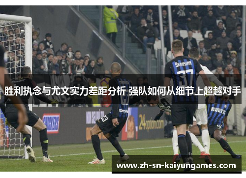 胜利执念与尤文实力差距分析 强队如何从细节上超越对手 胜利执念与尤文实力差距分析 强队如何从细节上超越对手