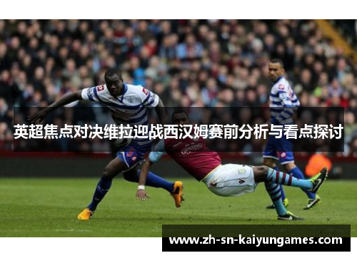 英超焦点对决维拉迎战西汉姆赛前分析与看点探讨 英超焦点对决维拉迎战西汉姆赛前分析与看点探讨