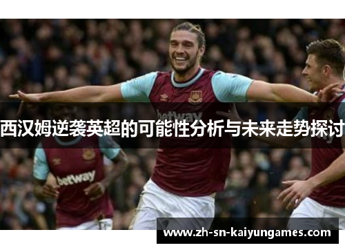 西汉姆逆袭英超的可能性分析与未来走势探讨 西汉姆逆袭英超的可能性分析与未来走势探讨