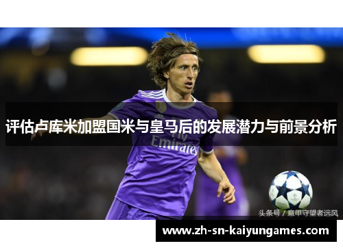 评估卢库米加盟国米与皇马后的发展潜力与前景分析