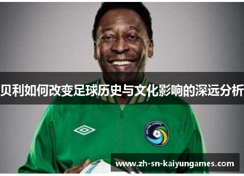 贝利如何改变足球历史与文化影响的深远分析 贝利如何改变足球历史与文化影响的深远分析