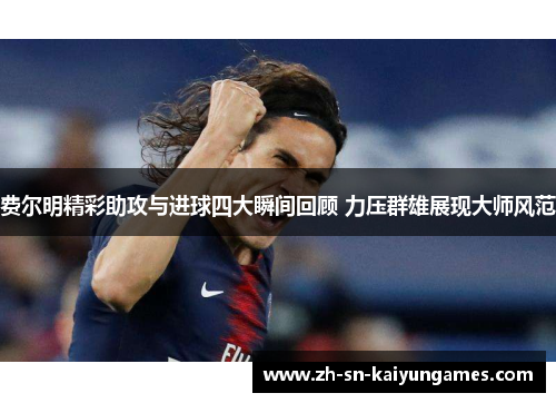 费尔明精彩助攻与进球四大瞬间回顾 力压群雄展现大师风范