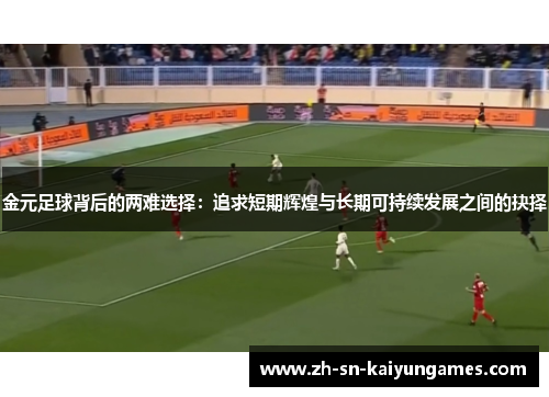 金元足球背后的两难选择:追求短期辉煌与长期可持续发展之间的抉择 金元足球背后的两难选择:追求短期辉煌与长期可持续发展之间的抉择