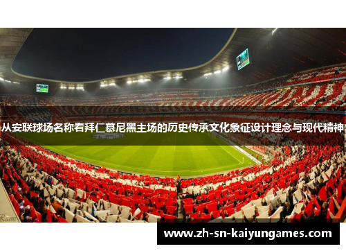 从安联球场名称看拜仁慕尼黑主场的历史传承文化象征设计理念与现代精神 从安联球场名称看拜仁慕尼黑主场的历史传承文化象征设计理念与现代精神