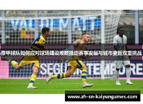 意甲球队如何应对球场建设难题推动赛事发展与城市更新双重挑战 意甲球队如何应对球场建设难题推动赛事发展与城市更新双重挑战