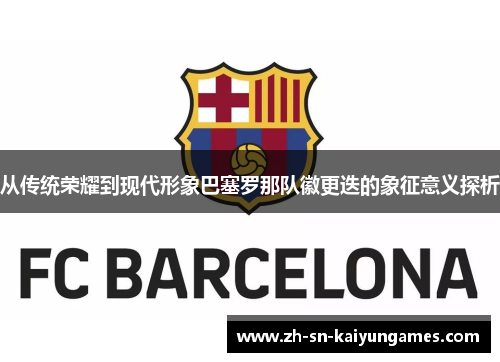 从传统荣耀到现代形象巴塞罗那队徽更迭的象征意义探析