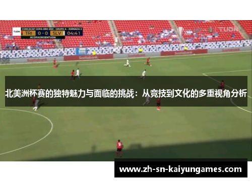 北美洲杯赛的独特魅力与面临的挑战:从竞技到文化的多重视角分析 北美洲杯赛的独特魅力与面临的挑战:从竞技到文化的多重视角分析