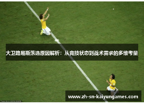 大卫路易斯落选原因解析:从竞技状态到战术需求的多维考量 大卫路易斯落选原因解析:从竞技状态到战术需求的多维考量