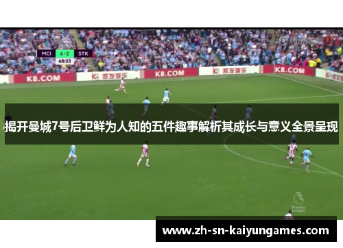 揭开曼城7号后卫鲜为人知的五件趣事解析其成长与意义全景呈现 揭开曼城7号后卫鲜为人知的五件趣事解析其成长与意义全景呈现