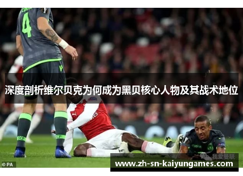 深度剖析维尔贝克为何成为黑贝核心人物及其战术地位 深度剖析维尔贝克为何成为黑贝核心人物及其战术地位