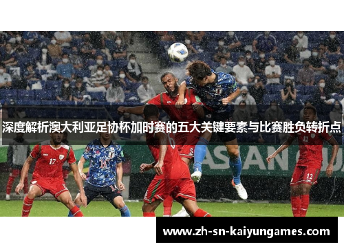 深度解析澳大利亚足协杯加时赛的五大关键要素与比赛胜负转折点