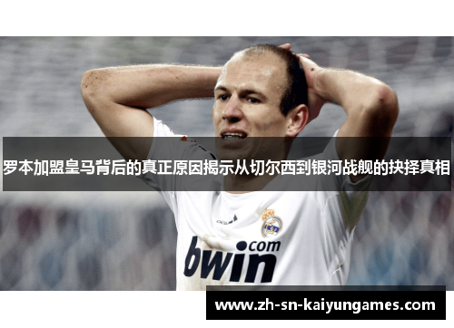 罗本加盟皇马背后的真正原因揭示从切尔西到银河战舰的抉择真相 罗本加盟皇马背后的真正原因揭示从切尔西到银河战舰的抉择真相