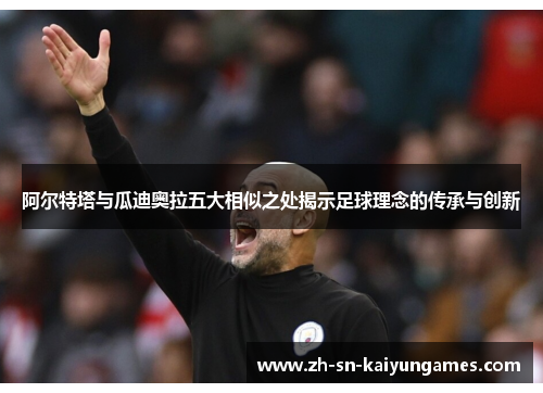 阿尔特塔与瓜迪奥拉五大相似之处揭示足球理念的传承与创新 阿尔特塔与瓜迪奥拉五大相似之处揭示足球理念的传承与创新