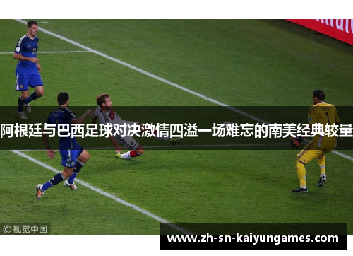 阿根廷与巴西足球对决激情四溢一场难忘的南美经典较量