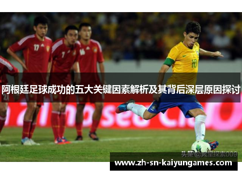 阿根廷足球成功的五大关键因素解析及其背后深层原因探讨