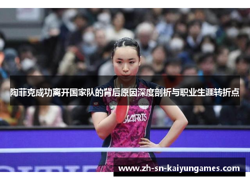 陶菲克成功离开国家队的背后原因深度剖析与职业生涯转折点 陶菲克成功离开国家队的背后原因深度剖析与职业生涯转折点