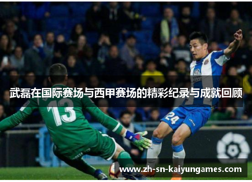 武磊在国际赛场与西甲赛场的精彩纪录与成就回顾 武磊在国际赛场与西甲赛场的精彩纪录与成就回顾