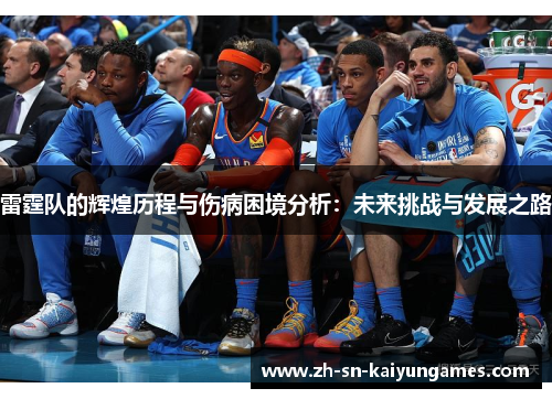 雷霆队的辉煌历程与伤病困境分析:未来挑战与发展之路 雷霆队的辉煌历程与伤病困境分析:未来挑战与发展之路
