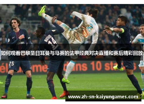 如何观看巴黎圣日耳曼与马赛的法甲经典对决直播和赛后精彩回放 如何观看巴黎圣日耳曼与马赛的法甲经典对决直播和赛后精彩回放