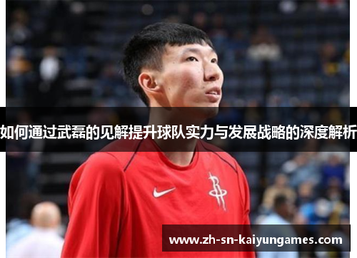 如何通过武磊的见解提升球队实力与发展战略的深度解析