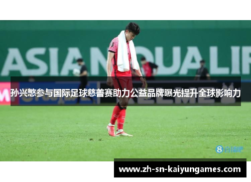 孙兴慜参与国际足球慈善赛助力公益品牌曝光提升全球影响力