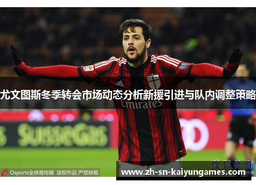 尤文图斯冬季转会市场动态分析新援引进与队内调整策略 尤文图斯冬季转会市场动态分析新援引进与队内调整策略