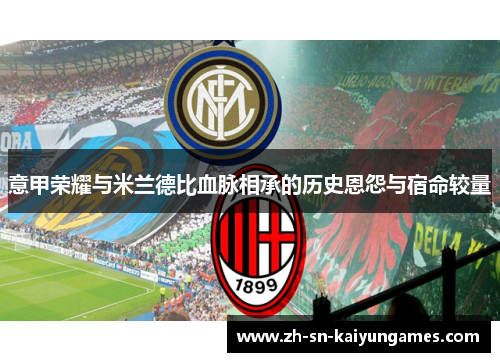 意甲荣耀与米兰德比血脉相承的历史恩怨与宿命较量