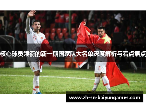 核心球员领衔的新一期国家队大名单深度解析与看点焦点