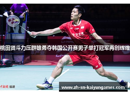 桃田贤斗力压群雄勇夺韩国公开赛男子单打冠军再创辉煌