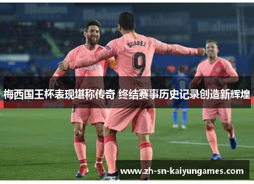 梅西国王杯表现堪称传奇 终结赛事历史记录创造新辉煌