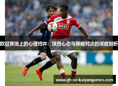 欧冠赛场上的心理博弈：球员心态与策略对决的深度剖析