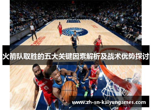 火箭队取胜的五大关键因素解析及战术优势探讨 火箭队取胜的五大关键因素解析及战术优势探讨