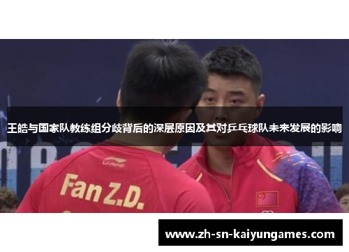 王皓与国家队教练组分歧背后的深层原因及其对乒乓球队未来发展的影响 王皓与国家队教练组分歧背后的深层原因及其对乒乓球队未来发展的影响